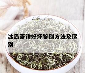 冰岛茶饼好坏鉴别方法及区别