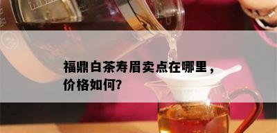 福鼎白茶寿眉卖点在哪里，价格如何？