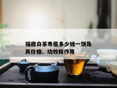 福鼎白茶寿眉多少钱一饼及其价格、功效和作用