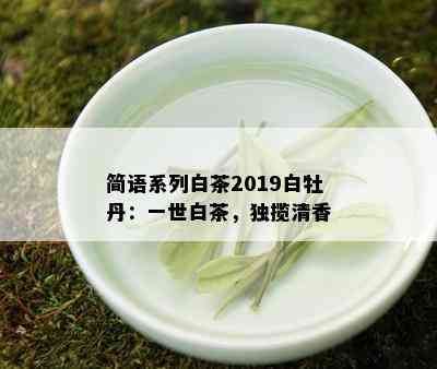 简语系列白茶2019白牡丹：一世白茶，独揽清香