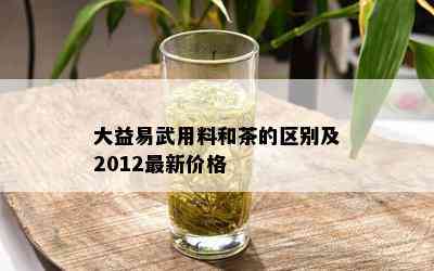 大益易武用料和茶的区别及2012最新价格