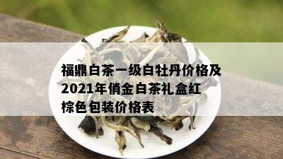 福鼎白茶一级白牡丹价格及2021年俏金白茶礼盒红棕色包装价格表