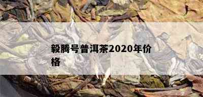 毅腾号普洱茶2020年价格