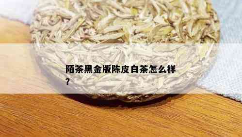 陌茶黑金版陈皮白茶怎么样？