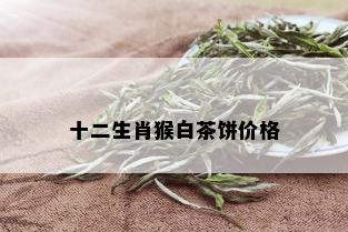 十二生肖猴白茶饼价格