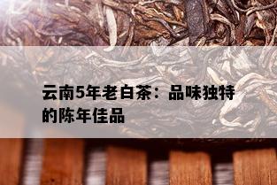 云南5年老白茶：品味独特的陈年佳品