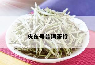 庆东号普洱茶行