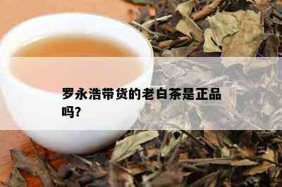 罗永浩带货的老白茶是正品吗？