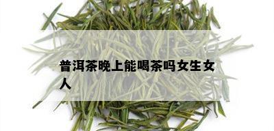 普洱茶晚上能喝茶吗女生女人