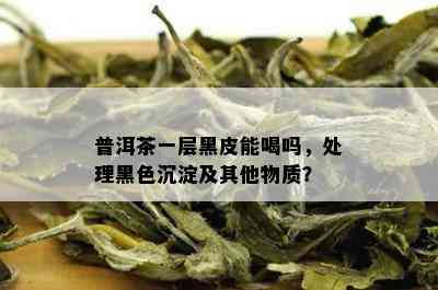 普洱茶一层黑皮能喝吗，处理黑色沉淀及其他物质？