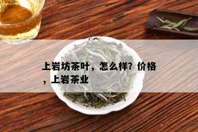 上岩坊茶叶，怎么样？价格，上岩茶业