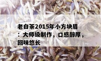 老白茶2015年小方块眉：大师级制作，口感醇厚，回味悠长