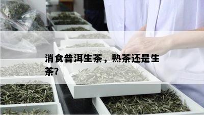 消食普洱生茶，熟茶还是生茶？