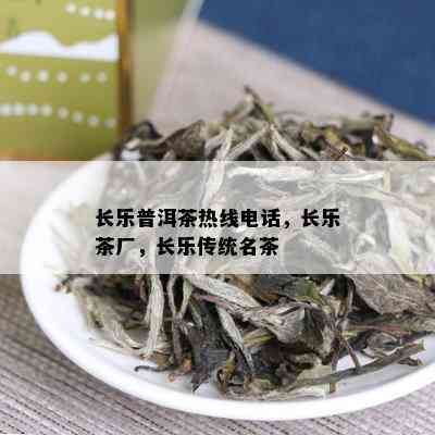 长乐普洱茶热线电话，长乐茶厂，长乐传统名茶