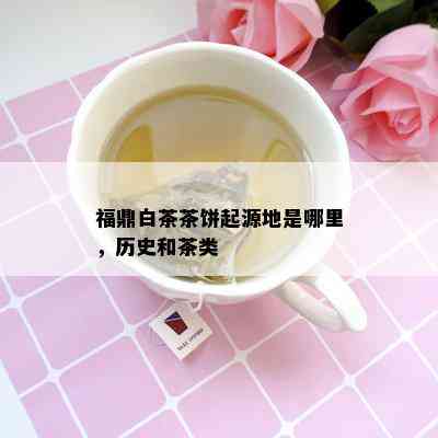 福鼎白茶茶饼起源地是哪里，历史和茶类