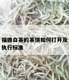 福鼎白茶的茶饼如何打开及执行标准