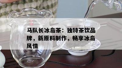 马队长冰岛茶：独特茶饮品牌，新原料制作，畅享冰岛风情