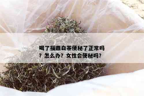 喝了福鼎白茶便秘了正常吗？怎么办？女性会便秘吗？