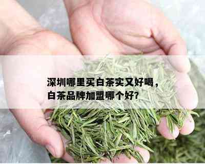 深圳哪里买白茶实又好喝，白茶品牌加盟哪个好？