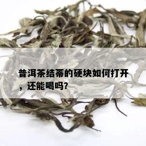 普洱茶结蒂的硬块如何打开，还能喝吗？