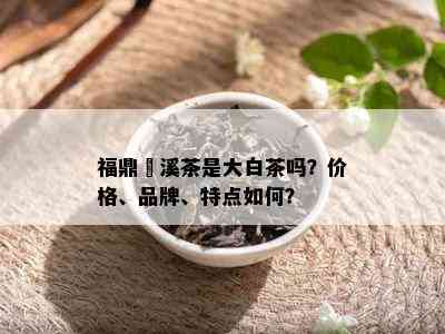 福鼎磻溪茶是大白茶吗？价格、品牌、特点如何？