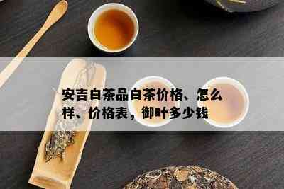 安吉白茶品白茶价格、怎么样、价格表，御叶多少钱