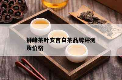 狮峰茶叶安吉白茶品牌评测及价格