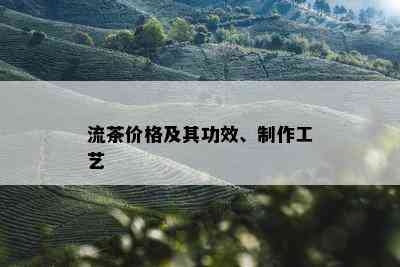 流茶价格及其功效、制作工艺