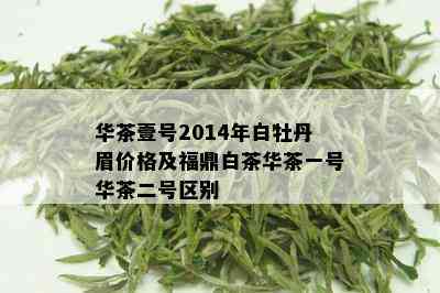 华茶壹号2014年白牡丹眉价格及福鼎白茶华茶一号华茶二号区别