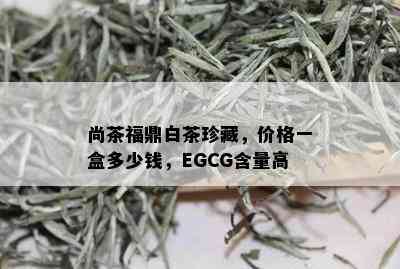 尚茶福鼎白茶珍藏，价格一盒多少钱，EGCG含量高