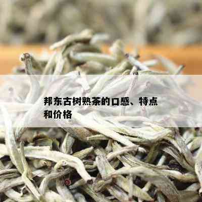 邦东古树熟茶的口感、特点和价格