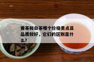 黄茶和白茶哪个价格贵点且品质较好，它们的区别是什么？