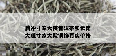 腾冲寸家大院普洱茶和云南大理寸家大院银饰真实价格