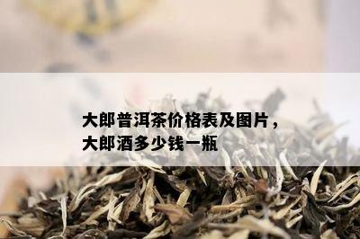 大郎普洱茶价格表及图片，大郎多少钱一瓶