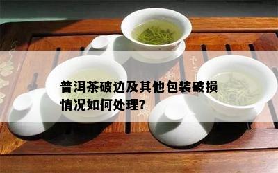 普洱茶破边及其他包装破损情况如何处理？