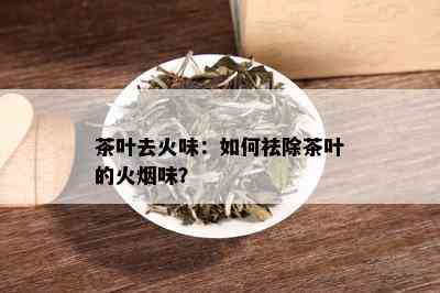 茶叶去火味：如何祛除茶叶的火味？