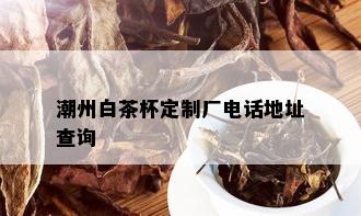 潮州白茶杯定制厂电话地址查询