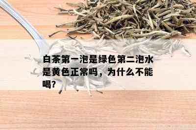 白茶之一泡是绿色第二泡水是黄色正常吗，为什么不能喝？