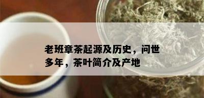 老班章茶起源及历史，问世多年，茶叶简介及产地