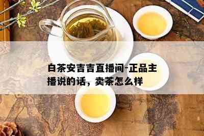 白茶安吉吉直播间-正品主播说的话，卖茶怎么样