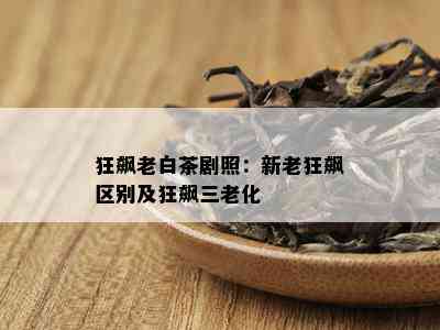 狂飙老白茶剧照：新老狂飙区别及狂飙三老化