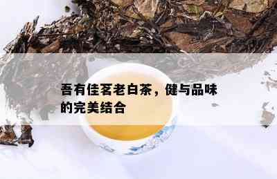 吾有佳茗老白茶，健与品味的完美结合