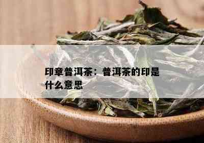 印章普洱茶：普洱茶的印是什么意思