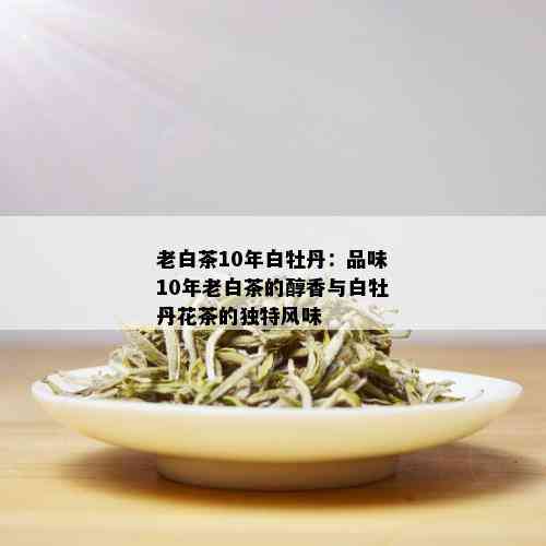 老白茶10年白牡丹：品味10年老白茶的醇香与白牡丹花茶的独特风味