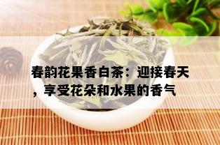 春韵花果香白茶：迎接春天，享受花朵和水果的香气