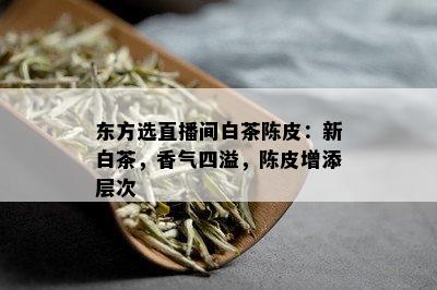 东方选直播间白茶陈皮：新白茶，香气四溢，陈皮增添层次