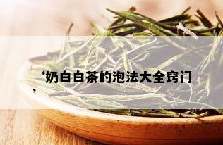 ‘奶白白茶的泡法大全窍门’