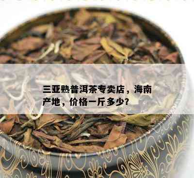 三亚熟普洱茶专卖店，海南产地，价格一斤多少？