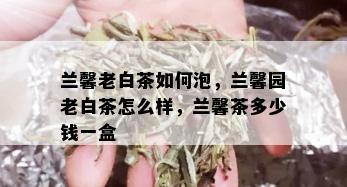 兰馨老白茶如何泡，兰馨园老白茶怎么样，兰馨茶多少钱一盒