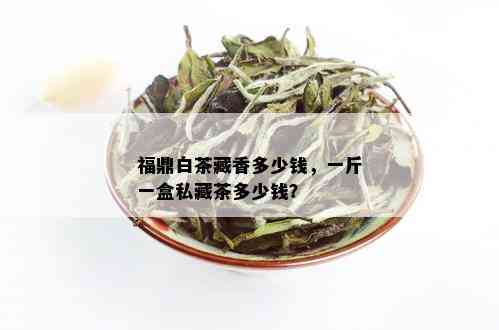 福鼎白茶藏香多少钱，一斤一盒私藏茶多少钱？